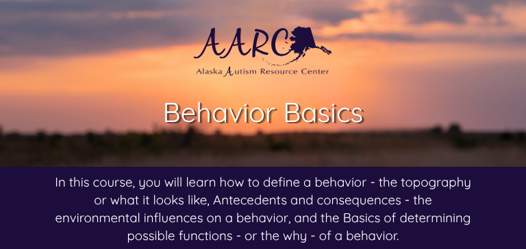 Title of the course: Behavior BasicsDescription of the course: In this course, you will learn how to define a behavior - the topography or what it looks like, Antecedents and consequences - the environmental influences on a behavior, and the Basics of determining possible functions - or the why - of a behavior.
Background: AARC logo over an intentionally blurred photo of an Alaskan sunset.