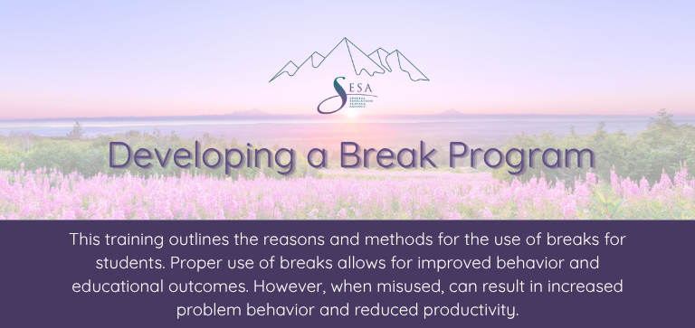 Title of the course: Developing a Break ProgramDescription of the course: This training outlines the reasons and methods for the use of breaks for students. Proper use of breaks allows for improved behavior and educational outcomes. However, when misused, can result in increased problem behavior and reduced productivity. Background: SESA logo over a photo of an Alaskan sunset with fireweed in the foreground.