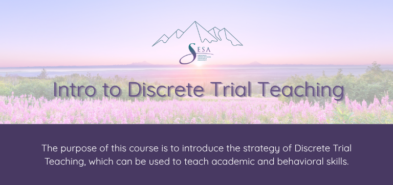 Title of the course: Intro to Discrete Trail Teaching Description of the course: The purpose of this course is to introduce the strategy of Discrete Trial Teaching, which can be used to teach academic and behavioral skills. Background: SESA logo over a photo of an Alaskan sunset with fireweed in the foreground.