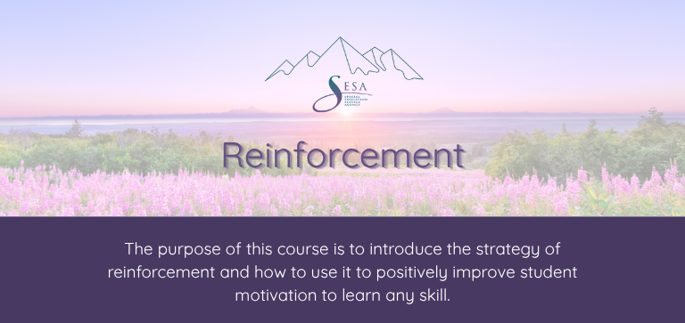 Title of the course: Reinforcement Description of the course: The purpose of this course is to introduce the strategy of reinforcement and how to use it to positively improve student motivation to learn any skill. Background: SESA logo over a photo of an Alaskan sunset with fireweed in the foreground.